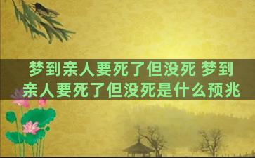 梦到亲人要死了但没死 梦到亲人要死了但没死是什么预兆